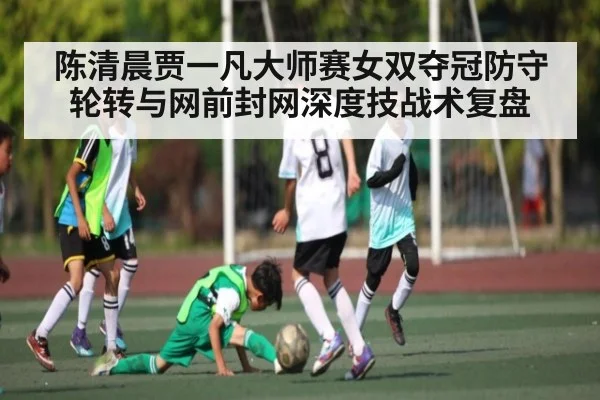 陈清晨贾一凡大师赛女双夺冠防守轮转与网前封网深度技战术复盘